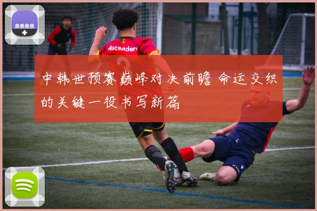 中韩世预赛巅峰对决前瞻 命运交织的关键一役书写新篇