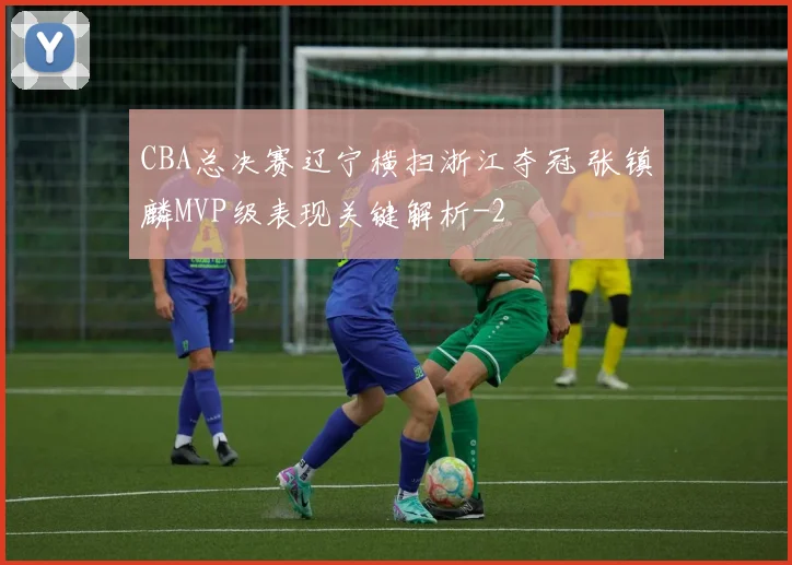 CBA总决赛辽宁横扫浙江夺冠 张镇麟MVP级表现关键解析
