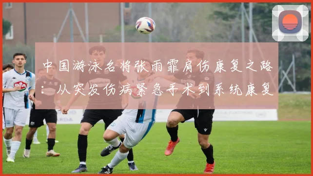 中国游泳名将张雨霏肩伤康复之路：从突发伤病紧急手术到系统康复训练，再到全力冲刺亚运金牌的全面纪实