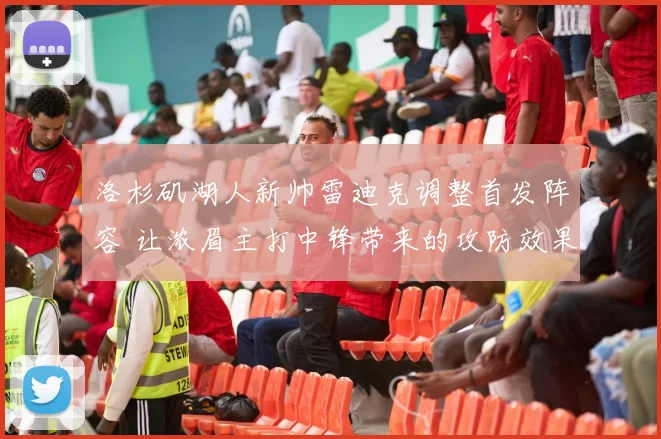 洛杉矶湖人新帅雷迪克调整首发阵容 让浓眉主打中锋带来的攻防效果深度解析