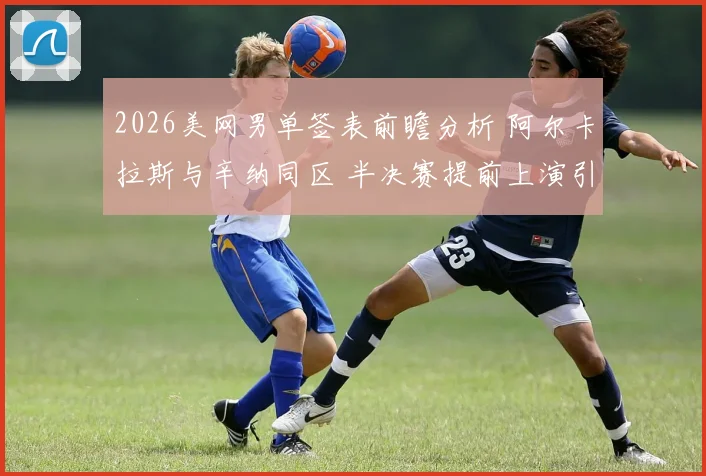 2026美网男单签表前瞻分析 阿尔卡拉斯与辛纳同区 半决赛提前上演引关注