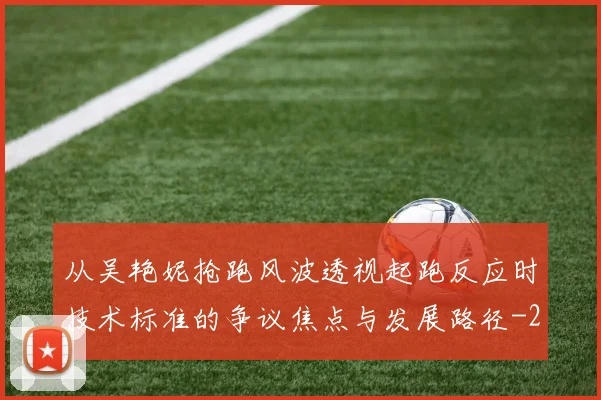 从吴艳妮抢跑风波透视起跑反应时技术标准的争议焦点与发展路径