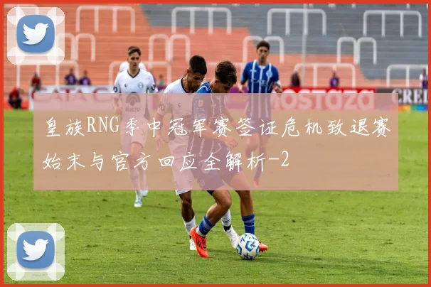 皇族RNG季中冠军赛签证危机致退赛始末与官方回应全解析