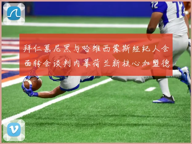 拜仁慕尼黑与哈维西蒙斯经纪人会面转会谈判内幕荷兰新核心加盟德甲霸主的惊天交易揭秘