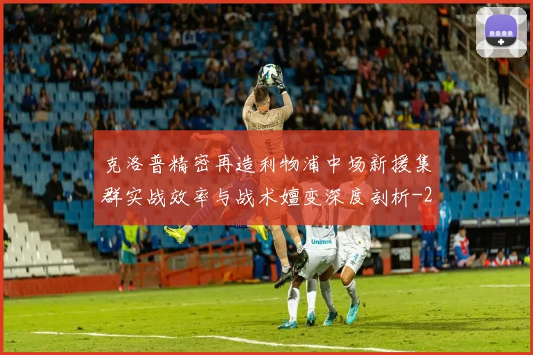 克洛普精密再造利物浦中场新援集群实战效率与战术嬗变深度剖析