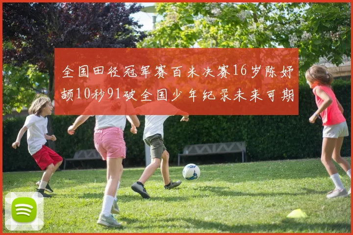 全国田径冠军赛百米决赛16岁陈妤颉10秒91破全国少年纪录未来可期