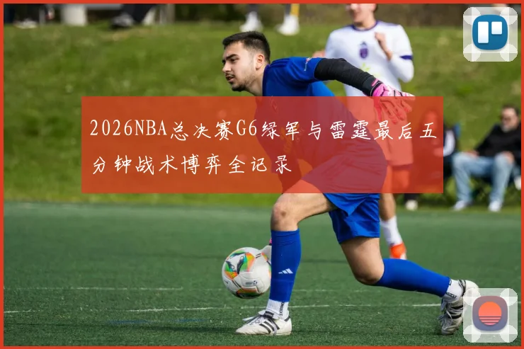 2026NBA总决赛G6绿军与雷霆最后五分钟战术博弈全记录