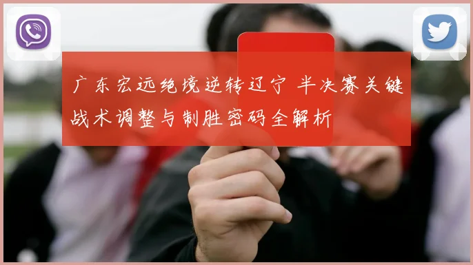 广东宏远绝境逆转辽宁 半决赛关键战术调整与制胜密码全解析
