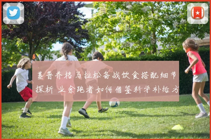 基普乔格马拉松备战饮食搭配细节探析 业余跑者如何借鉴科学补给方法
