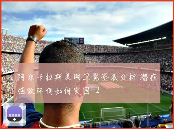 阿尔卡拉斯美网卫冕签表分析 潜在强敌环伺如何突围