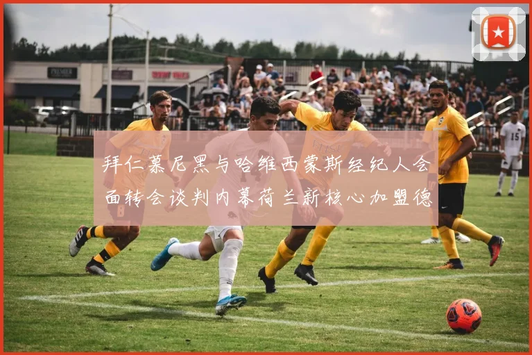 拜仁慕尼黑与哈维西蒙斯经纪人会面转会谈判内幕荷兰新核心加盟德甲霸主的惊天交易揭秘