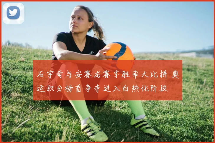 石宇奇与安赛龙赛季胜率大比拼 奥运积分榜首争夺进入白热化阶段