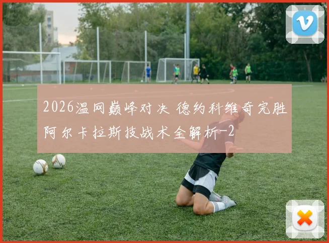 2026温网巅峰对决 德约科维奇完胜阿尔卡拉斯技战术全解析