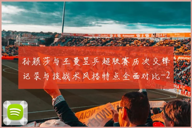孙颖莎与王曼昱乒超联赛历次交锋记录与技战术风格特点全面对比