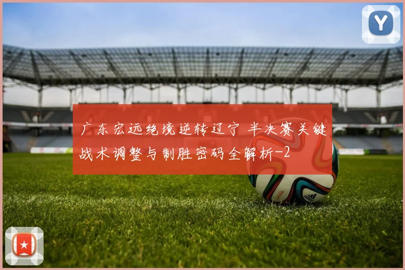 广东宏远绝境逆转辽宁 半决赛关键战术调整与制胜密码全解析