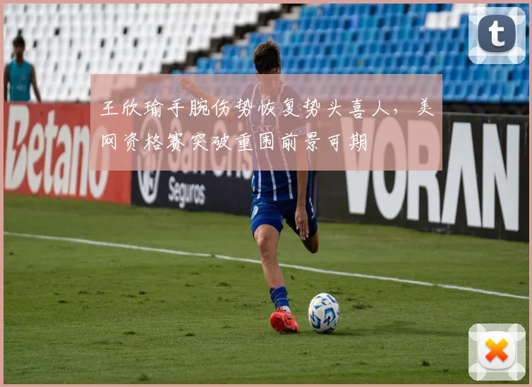 王欣瑜手腕伤势恢复势头喜人，美网资格赛突破重围前景可期