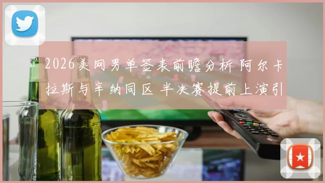 2026美网男单签表前瞻分析 阿尔卡拉斯与辛纳同区 半决赛提前上演引关注