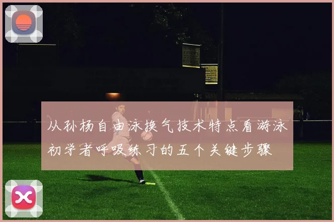 从孙杨自由泳换气技术特点看游泳初学者呼吸练习的五个关键步骤